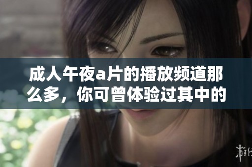 **午夜**的播放频道那么多，你可曾体验过其中的精彩内容吗