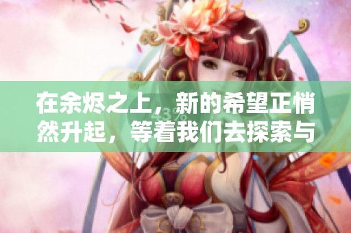 在余烬之上，新的希望正悄然升起，等着我们去探索与发现