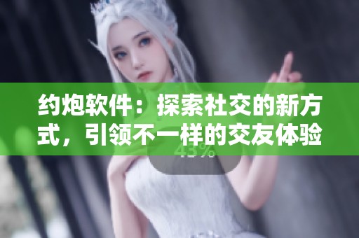 约炮软件：探索社交的新方式，引领不一样的交友体验