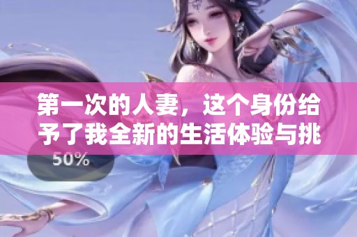 第一次的人妻，这个身份给予了我全新的生活体验与挑战