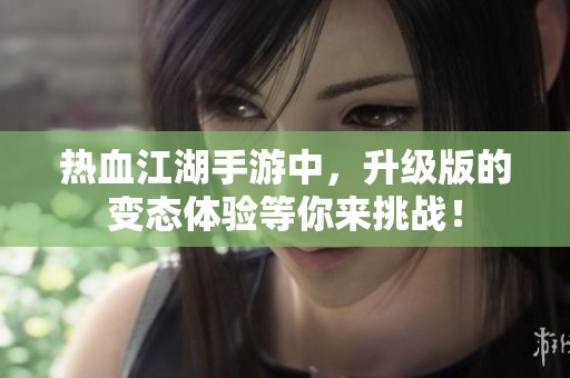 热血江湖手游中，升级版的变态体验等你来挑战！