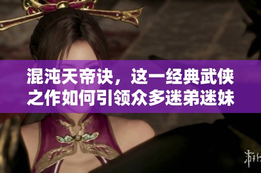 混沌天帝诀，这一经典武侠之作如何引领众多迷弟迷妹追随的呢