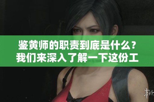 鉴黄师的职责到底是什么？我们来深入了解一下这份工作的背后。