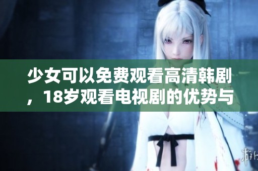 少女可以免费观看高清韩剧，18岁观看电视剧的优势与乐趣。