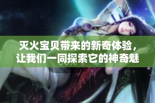 灭火宝贝带来的新奇体验，让我们一同探索它的神奇魅力