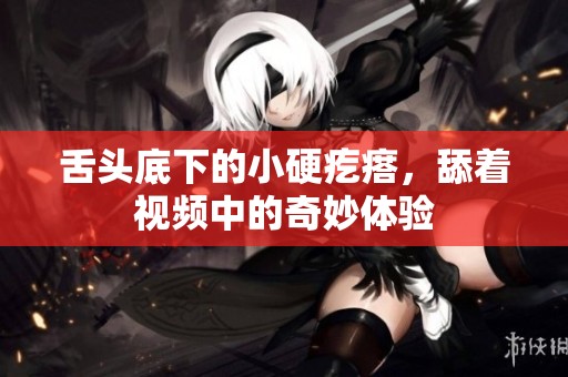 舌头底下的小硬疙瘩，舔着视频中的奇妙体验