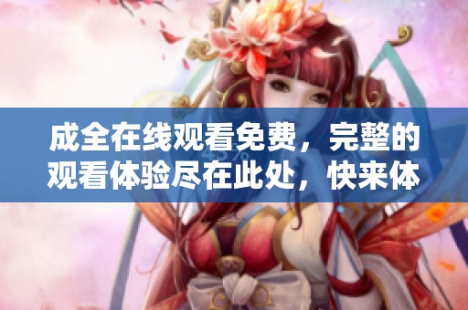 成全在线观看免费，完整的观看体验尽在此处，快来体验吧！