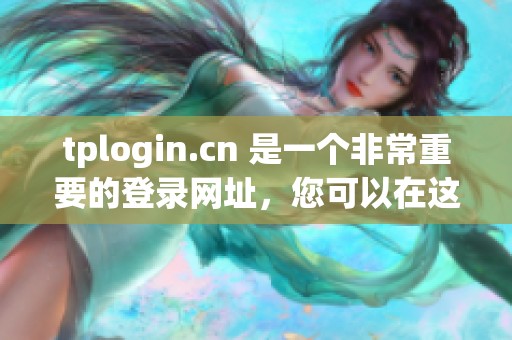 tplogin.cn 是一个非常重要的登录网址，您可以在这里快速访问和管理设备。