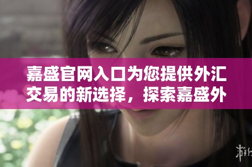 嘉盛官网入口为您提供外汇交易的新选择，探索嘉盛外汇平台的优势与特色