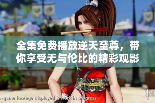 全集免费播放逆天至尊，带你享受无与伦比的精彩观影体验