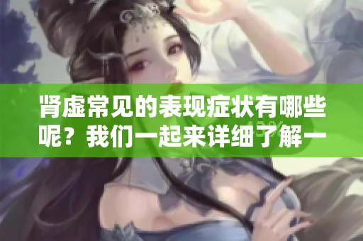 肾虚常见的表现症状有哪些呢？我们一起来详细了解一下。