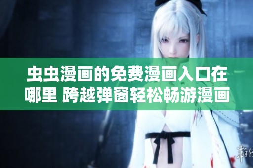 虫虫漫画的免费漫画入口在哪里 跨越弹窗轻松畅游漫画世界