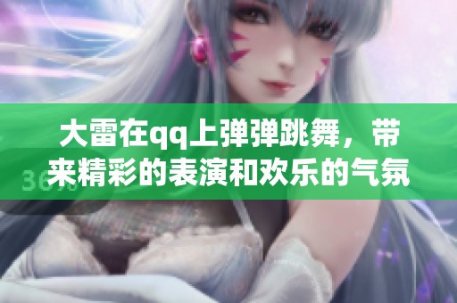 大雷在qq上弹弹跳舞，带来精彩的表演和欢乐的气氛