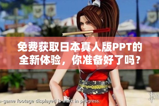 免费获取日本真人版PPT的全新体验，你准备好了吗？