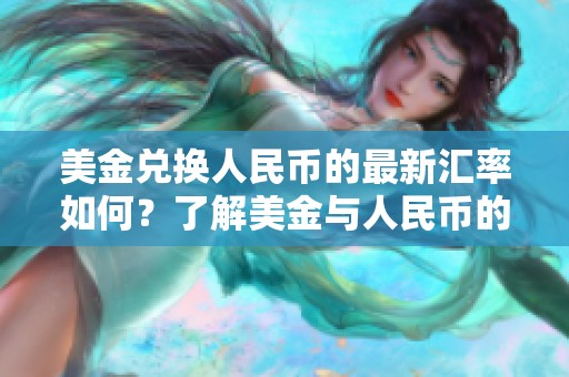 美金兑换人民币的最新汇率如何？了解美金与人民币的最新交换信息非常重要。