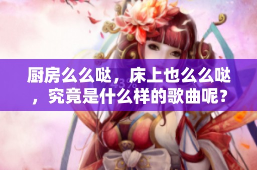 厨房么么哒，床上也么么哒，究竟是什么样的歌曲呢？