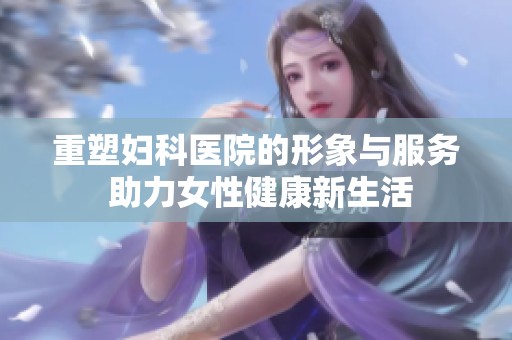 重塑妇科医院的形象与服务 助力女性健康新生活
