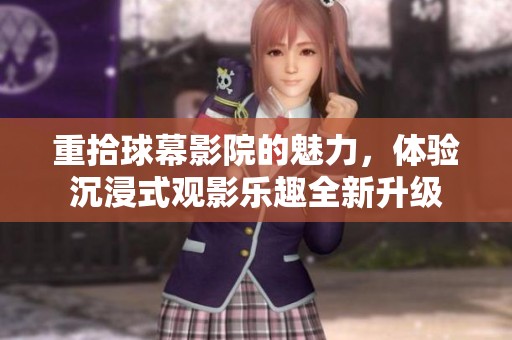 重拾球幕影院的魅力，体验沉浸式观影乐趣全新升级