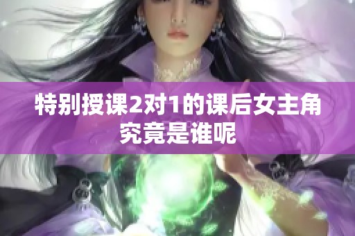 特别授课2对1的课后女主角究竟是谁呢