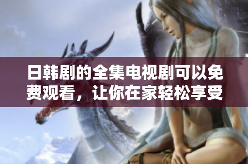 日韩剧的全集电视剧可以免费观看，让你在家轻松享受精彩影视内容