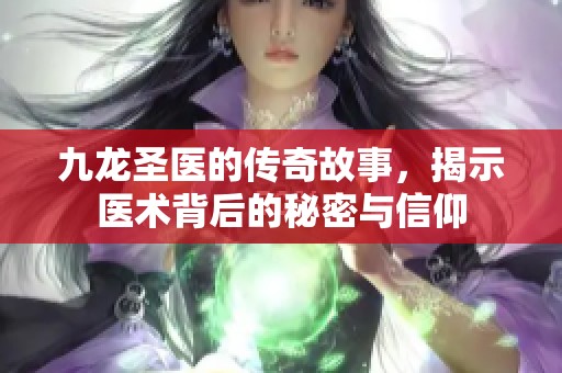九龙圣医的传奇故事，揭示医术背后的秘密与信仰