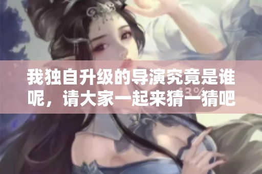 我独自升级的导演究竟是谁呢，请大家一起来猜一猜吧