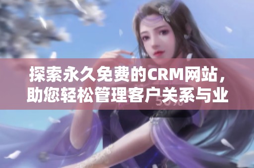 探索永久免费的CRM网站，助您轻松管理客户关系与业务增长