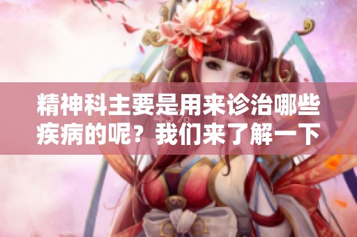 精神科主要是用来诊治哪些疾病的呢？我们来了解一下精神科主要看什么病。