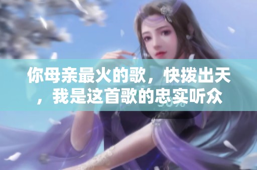 你母亲最火的歌，快拨出天，我是这首歌的忠实听众