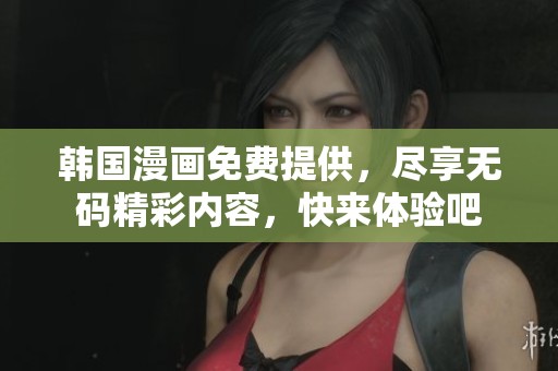 韩国漫画免费提供，尽享**精彩内容，快来体验吧