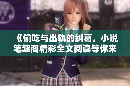 《偷吃与出轨的纠葛，小说笔趣阁精彩全文阅读等你来发现》