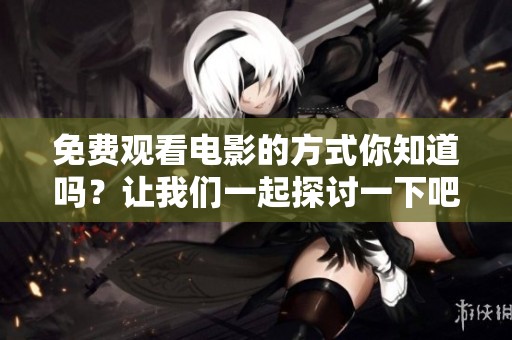 免费观看电影的方式你知道吗？让我们一起探讨一下吧！