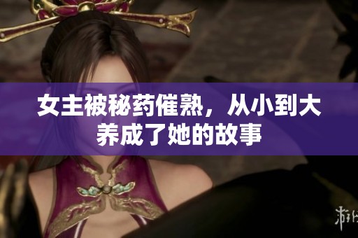 女主被秘药催熟，从小到大养成了她的故事