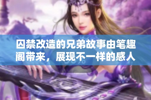 囚禁改造的兄弟故事由笔趣阁带来，展现不一样的感人情节