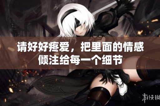 请好好疼爱，把里面的情感倾注给每一个细节