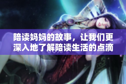 陪读妈妈的故事，让我们更深入地了解陪读生活的点滴与挑战