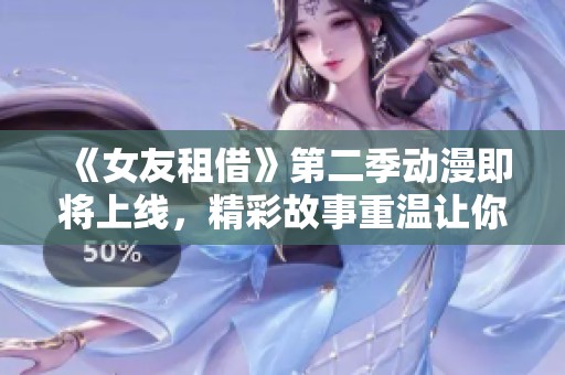 《女友租借》第二季动漫即将上线，精彩故事重温让你期待不已