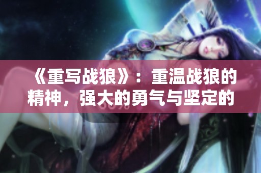 《重写战狼》：重温战狼的精神，强大的勇气与坚定的信念并存。