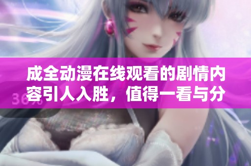 成全动漫在线观看的剧情内容引人入胜，值得一看与分享