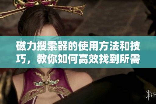 磁力搜索器的使用方法和技巧，教你如何高效找到所需资源