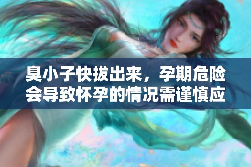 臭小子快拔出来，孕期危险会导致怀孕的情况需谨慎应对