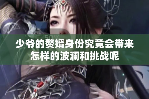 少爷的赘婿身份究竟会带来怎样的波澜和挑战呢