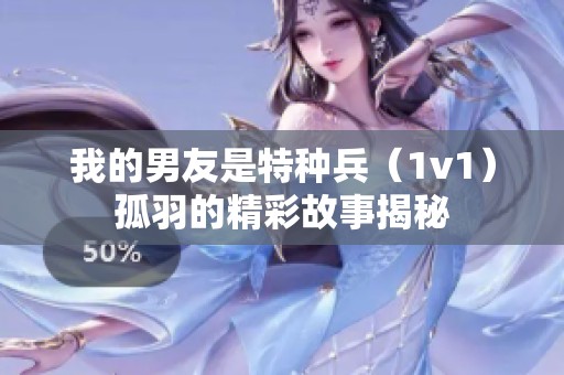 我的男友是特种兵（1v1）孤羽的精彩故事揭秘