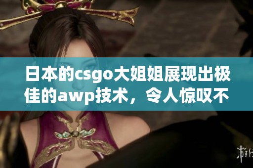 日本的csgo大姐姐展现出极佳的awp技术，令人惊叹不已