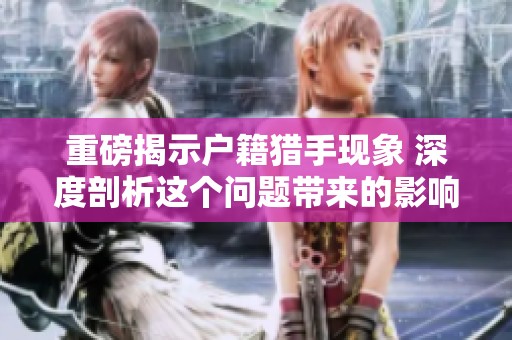 重磅揭示户籍猎手现象 深度剖析这个问题带来的影响与后果