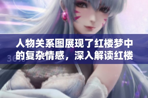 人物关系图展现了红楼梦中的复杂情感，深入解读红楼梦人物之间的精彩联系