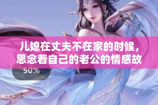 儿媳在丈夫不在家的时候，思念着自己的老公的情感故事