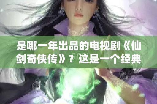 是哪一年出品的电视剧《仙剑奇侠传》？这是一个经典之作。