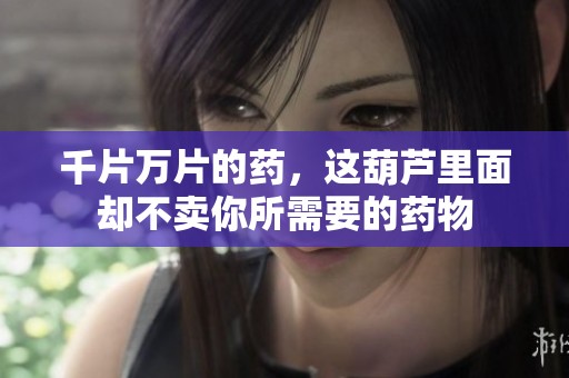 千片万片的药，这葫芦里面却不卖你所需要的药物