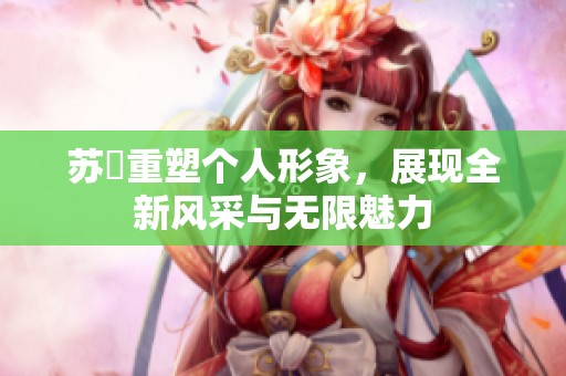 苏玥重塑个人形象，展现全新风采与无限魅力
